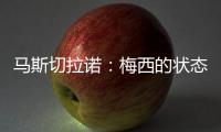 马斯切拉诺：梅西的状态无法用言语形容，每三天就打破一个纪录
