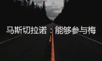 马斯切拉诺：能够参与梅西职业生涯的这个阶段真是一种福气
