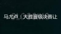 马尤卢�：大胜晋级决赛让人非常高兴 我最喜欢球队永不放弃的精神