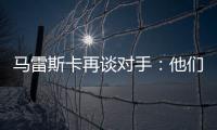 马雷斯卡再谈对手
：他们此前休息1个月
，我们放假是在13个月前
！