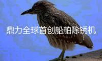 鼎力全球首创船舶除锈机器人