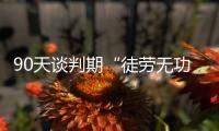 90天谈判期“徒劳无功”	，特朗普急了