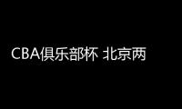 CBA俱乐部杯 北京两队开门红