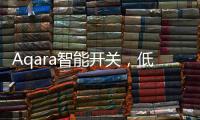 Aqara智能开关
，低成本为你创造全屋智能，生活轻松又美好