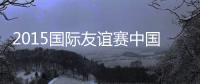 2015国际友谊赛中国VS突尼斯战报