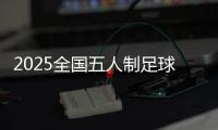 2025全国五人制足球锦标赛开赛