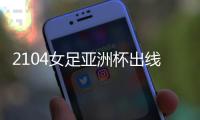 2104女足亚洲杯出线分析