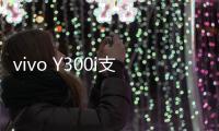 vivo Y300i支持多场景便捷NFC：可支付宝碰一碰