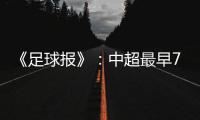 《足球报》
：中超最早7月18日开打 分两赛区