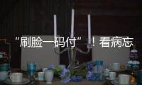 “刷脸一码付”！看病忘带手机也能秒结算