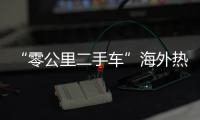 “零公里二手车”海外热卖，“倒爷”能在风口飞多久
