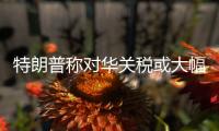 特朗普称对华关税或大幅下降
，外交部回应