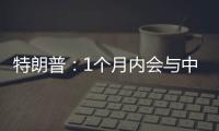 特朗普：1个月内会与中国达成协议