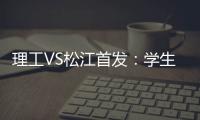 理工VS松江首发
：学生军队长伤停 三大外援登场