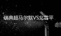 瑞典超马尔默VS北雪平：伊布母队卫冕无望，近期反弹迎战手下败将