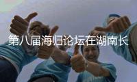 第八届海归论坛在湖南长沙开幕