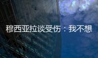 穆西亚拉谈受伤：我不想责怪任何人
，这种情况是会发生的