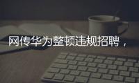 网传华为整顿违规招聘，内部人士证实多人被处理