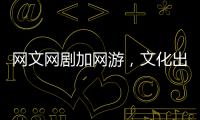网文网剧加网游�
，文化出海“新三样”迅速崛起