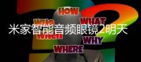 米家智能音频眼镜2明天上线 轻至27.6g、12小时续航