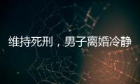 维持死刑，男子离婚冷静期杀妻案二审宣判