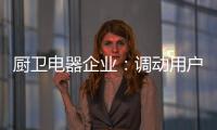 厨卫电器企业：调动用户“兴趣点” 加强品牌互动