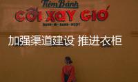 加强渠道建设 推进衣柜企业占领市场