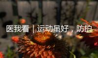 医我看｜运动虽好
，防护先行！专家提醒这些锻炼细节要注意