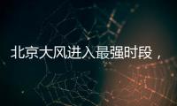 北京大风进入最强时段，平原阵风9至11级	，山区局地13级以上
