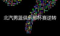 北汽男篮俱乐部杯赛逆转青岛队