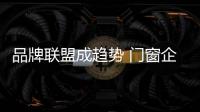 品牌联盟成趋势 门窗企业如何发展？