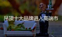 吊顶十大品牌进入高端市场 消费者是关键