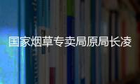 国家烟草专卖局原局长凌成兴落马，反腐震荡至烟草系统最高级别
