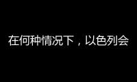 在何种情况下	，以色列会使用核武器？丨军事