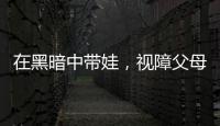 在黑暗中带娃，视障父母“为难”的小事