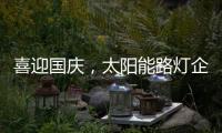 喜迎国庆	
，太阳能路灯企业再次掀起销售优惠潮