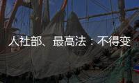人社部	、最高法：不得变相调岗降低孕期女职工待遇