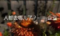 人都去哪儿了
	�？——企业
、员工、专家、官员共话制造业用工问题
