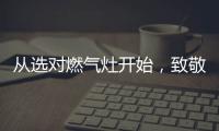 从选对燃气灶开始	，致敬每一份对下厨的热爱