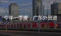 今年一季度，广东外贸进出口同比增长4.2%
