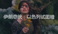 伊朗总统：以色列试图暗杀我	，而不是美国