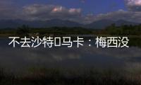 不去沙特❌马卡
	：梅西没有去沙特踢球的打算，将和迈阿密续约