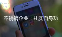 不锈钢企业：扎实自身功底 无畏市场风云