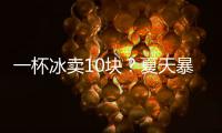 一杯冰卖10块�？夏天暴利生意拿捏着年轻人
