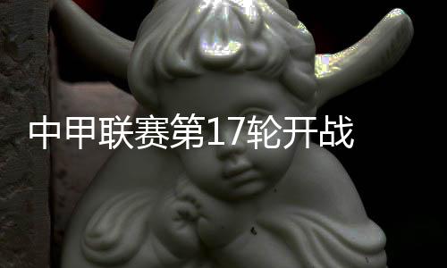 中甲中甲联赛第17轮比赛开战