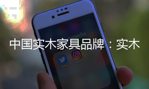 人们对实木家具越来越喜爱