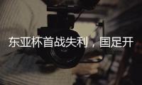 东亚杯首战失利，国足开启新征程