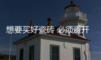 想要买好瓷砖 必须避开选购误区