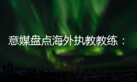 意媒盘点海外执教教练：里皮位列第二仅次于安帅