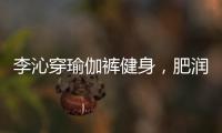 李沁穿瑜伽裤健身	，肥润撩人，这也许就是生活吧